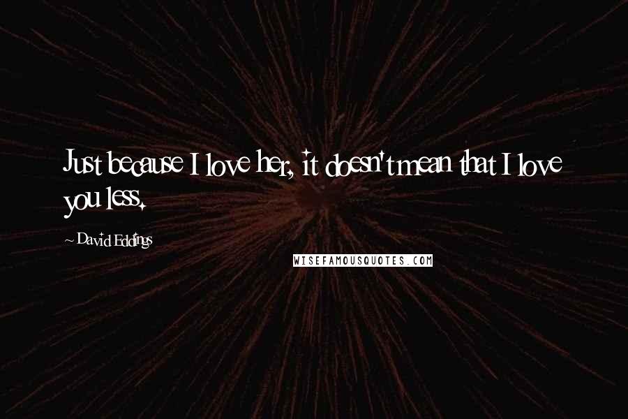 David Eddings Quotes: Just because I love her, it doesn't mean that I love you less.