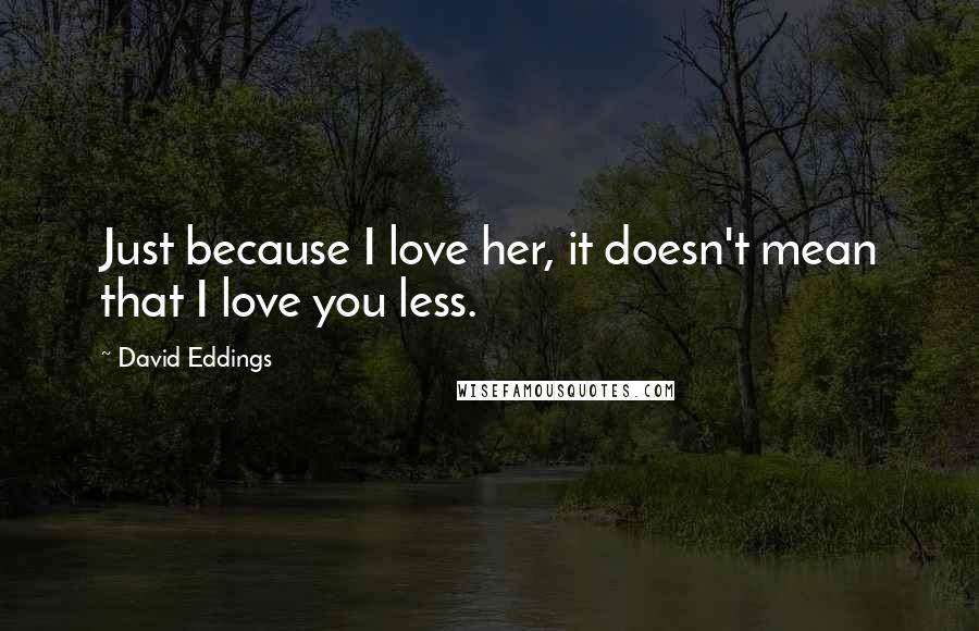 David Eddings Quotes: Just because I love her, it doesn't mean that I love you less.