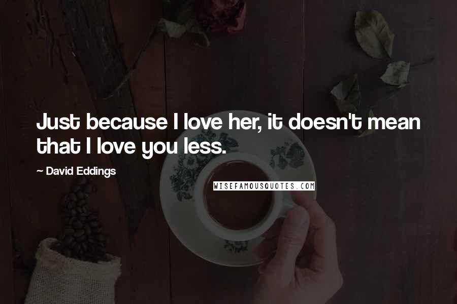 David Eddings Quotes: Just because I love her, it doesn't mean that I love you less.