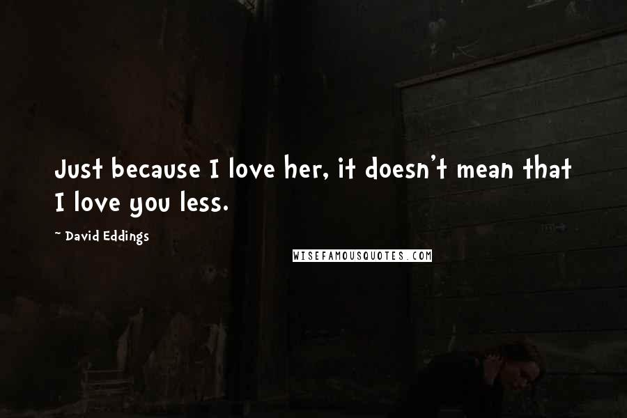 David Eddings Quotes: Just because I love her, it doesn't mean that I love you less.