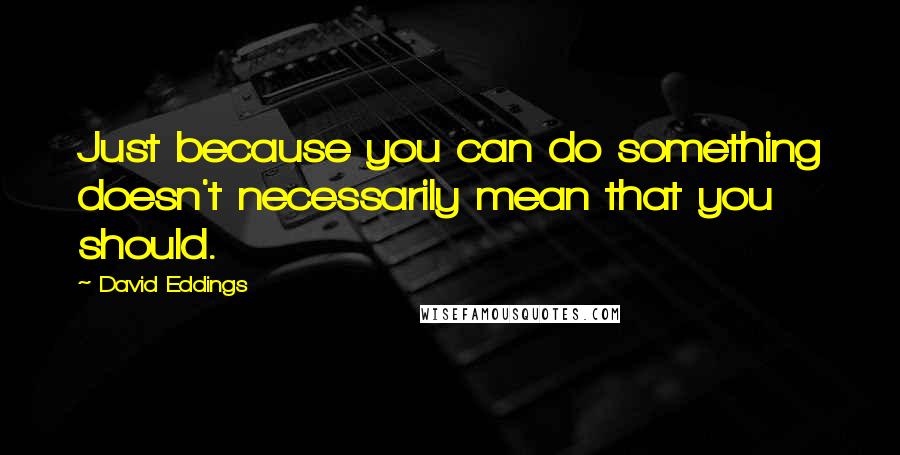 David Eddings Quotes: Just because you can do something doesn't necessarily mean that you should.