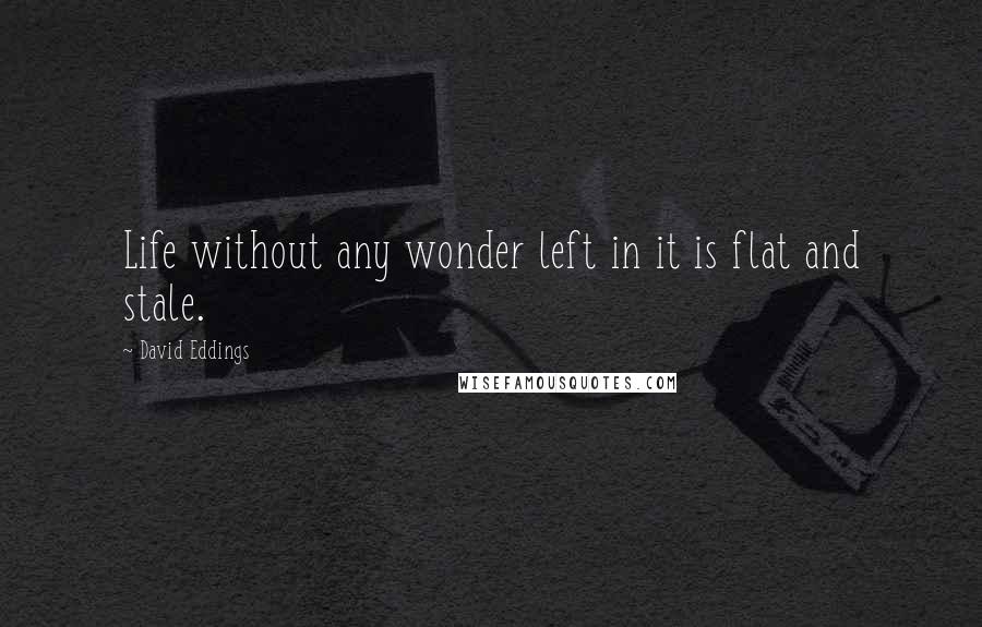 David Eddings Quotes: Life without any wonder left in it is flat and stale.