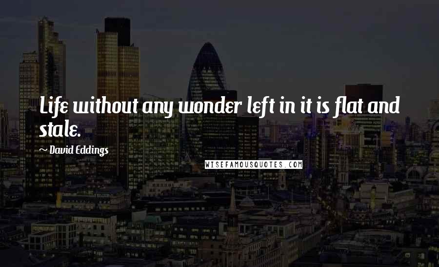 David Eddings Quotes: Life without any wonder left in it is flat and stale.