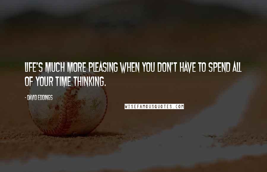 David Eddings Quotes: Life's much more pleasing when you don't have to spend all of your time thinking.