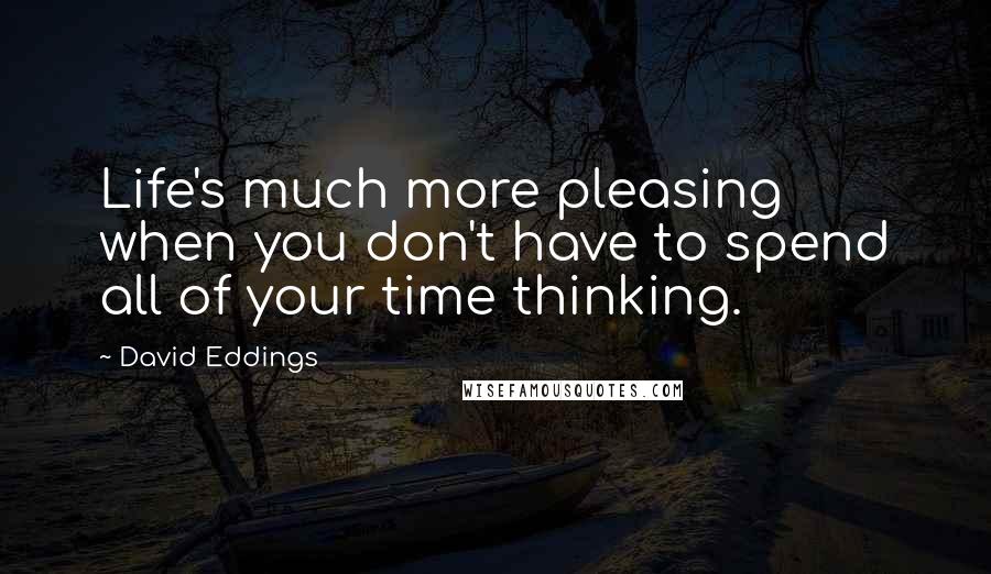 David Eddings Quotes: Life's much more pleasing when you don't have to spend all of your time thinking.