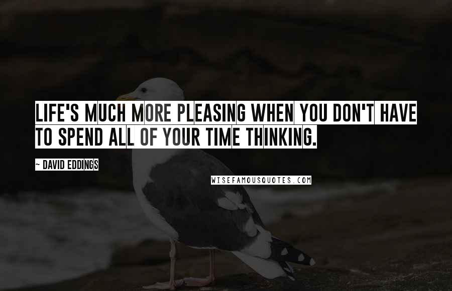 David Eddings Quotes: Life's much more pleasing when you don't have to spend all of your time thinking.