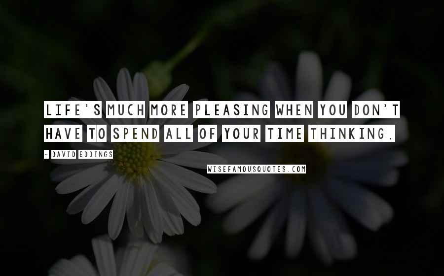 David Eddings Quotes: Life's much more pleasing when you don't have to spend all of your time thinking.