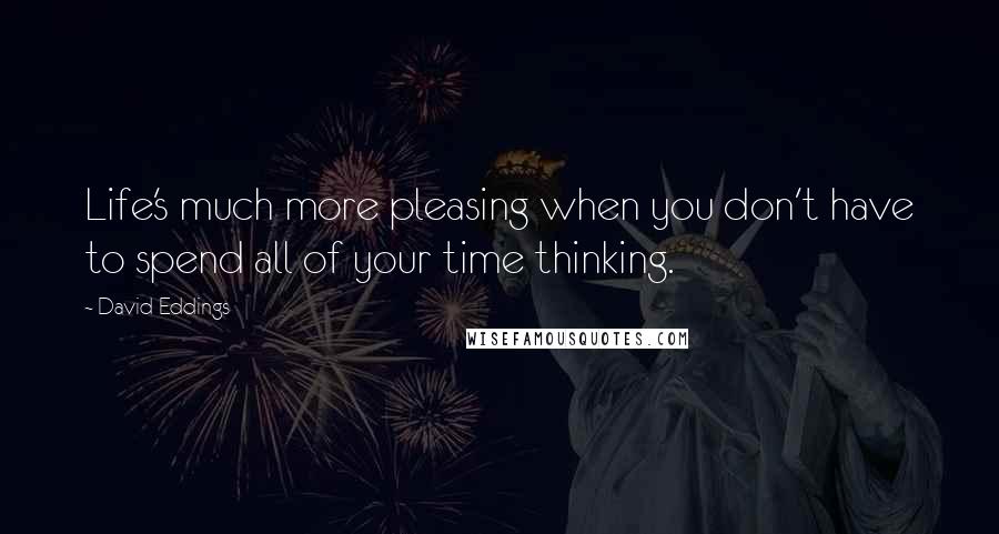 David Eddings Quotes: Life's much more pleasing when you don't have to spend all of your time thinking.