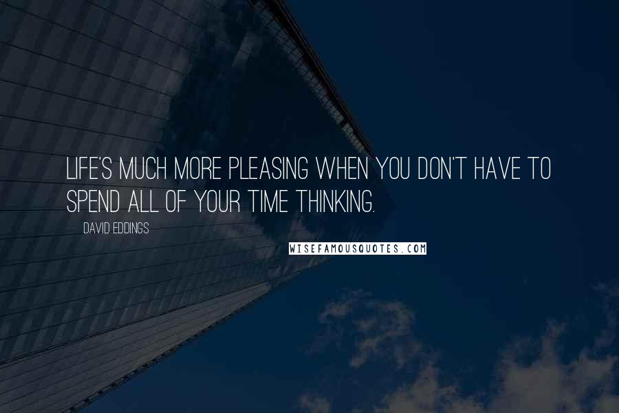 David Eddings Quotes: Life's much more pleasing when you don't have to spend all of your time thinking.