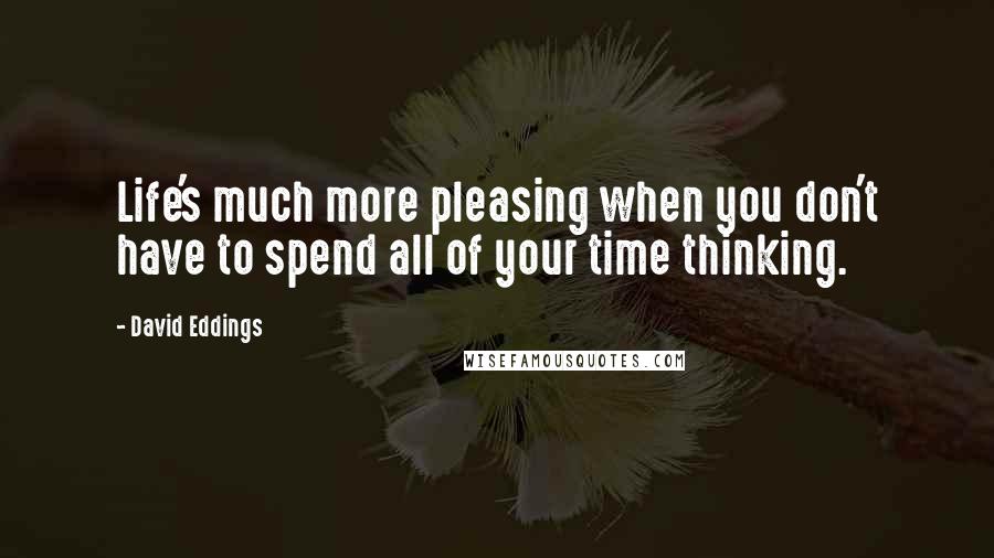 David Eddings Quotes: Life's much more pleasing when you don't have to spend all of your time thinking.