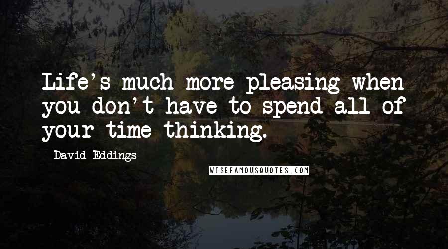 David Eddings Quotes: Life's much more pleasing when you don't have to spend all of your time thinking.