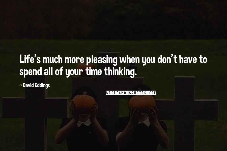 David Eddings Quotes: Life's much more pleasing when you don't have to spend all of your time thinking.