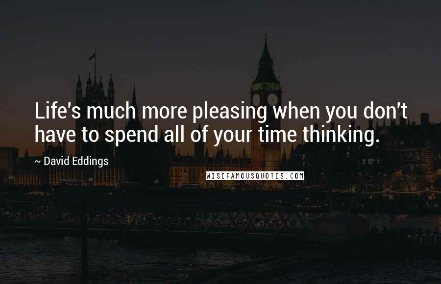 David Eddings Quotes: Life's much more pleasing when you don't have to spend all of your time thinking.