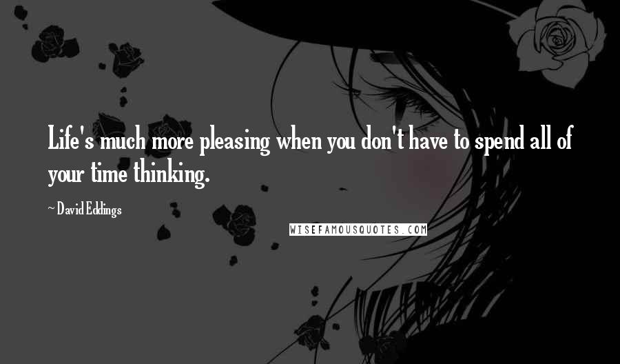 David Eddings Quotes: Life's much more pleasing when you don't have to spend all of your time thinking.