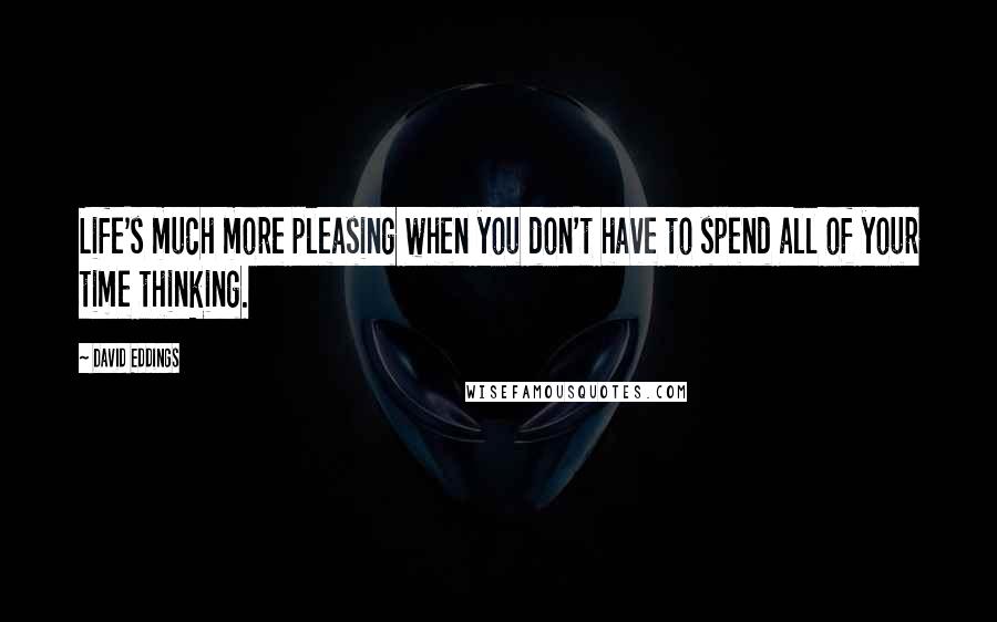 David Eddings Quotes: Life's much more pleasing when you don't have to spend all of your time thinking.