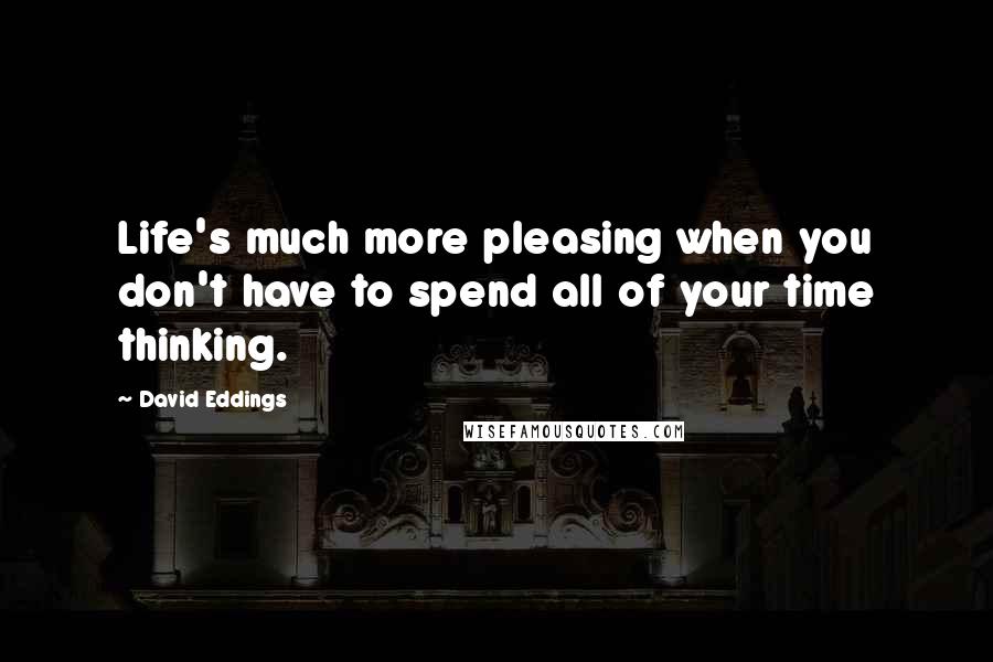 David Eddings Quotes: Life's much more pleasing when you don't have to spend all of your time thinking.