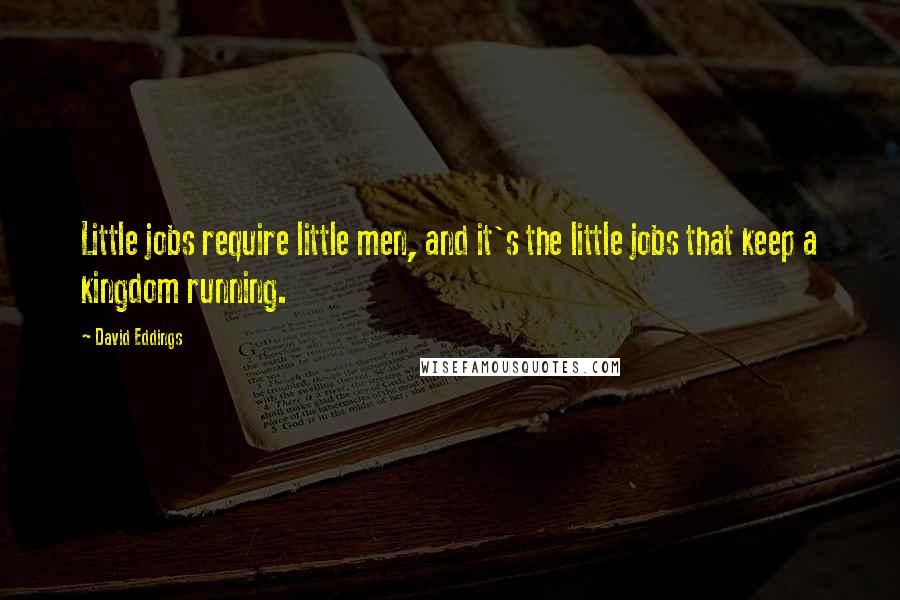 David Eddings Quotes: Little jobs require little men, and it's the little jobs that keep a kingdom running.