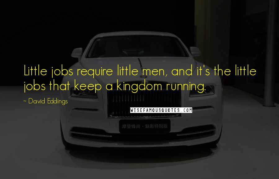 David Eddings Quotes: Little jobs require little men, and it's the little jobs that keep a kingdom running.