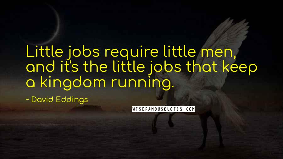 David Eddings Quotes: Little jobs require little men, and it's the little jobs that keep a kingdom running.