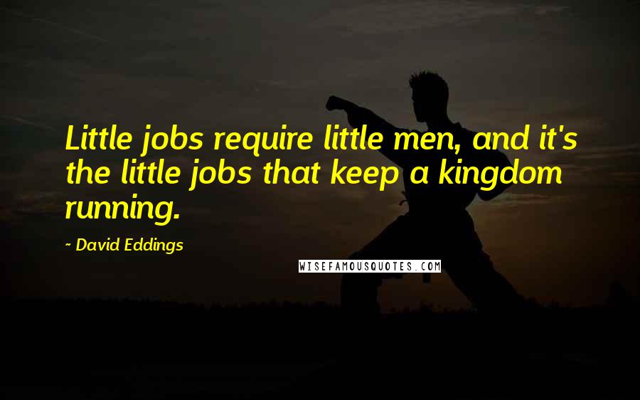 David Eddings Quotes: Little jobs require little men, and it's the little jobs that keep a kingdom running.