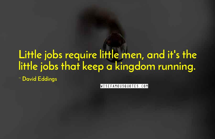 David Eddings Quotes: Little jobs require little men, and it's the little jobs that keep a kingdom running.