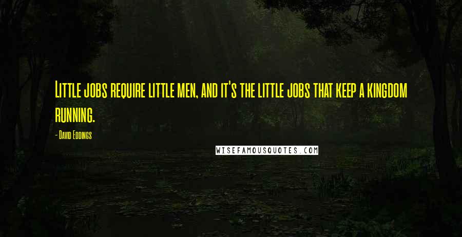 David Eddings Quotes: Little jobs require little men, and it's the little jobs that keep a kingdom running.