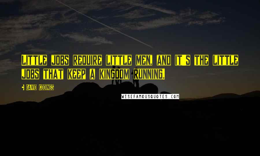 David Eddings Quotes: Little jobs require little men, and it's the little jobs that keep a kingdom running.