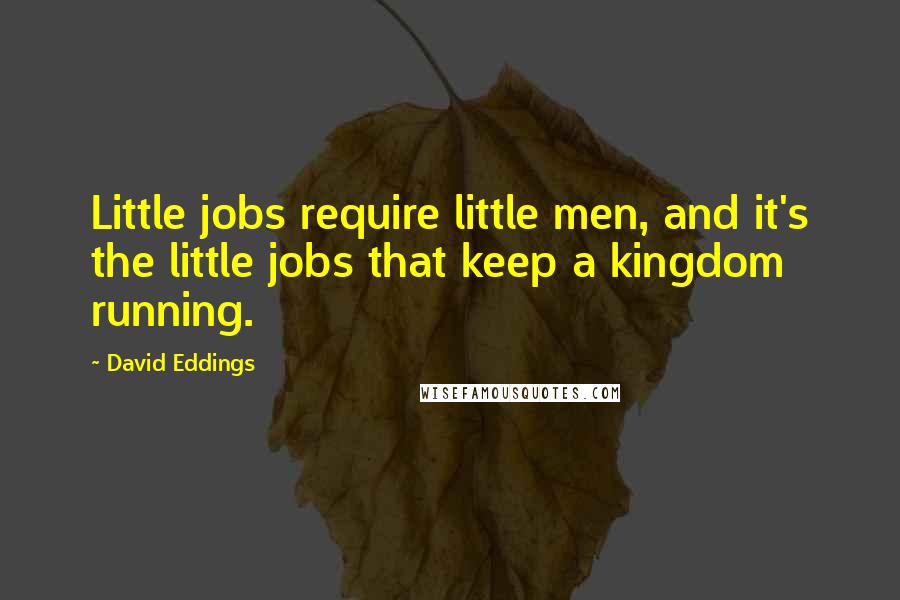 David Eddings Quotes: Little jobs require little men, and it's the little jobs that keep a kingdom running.