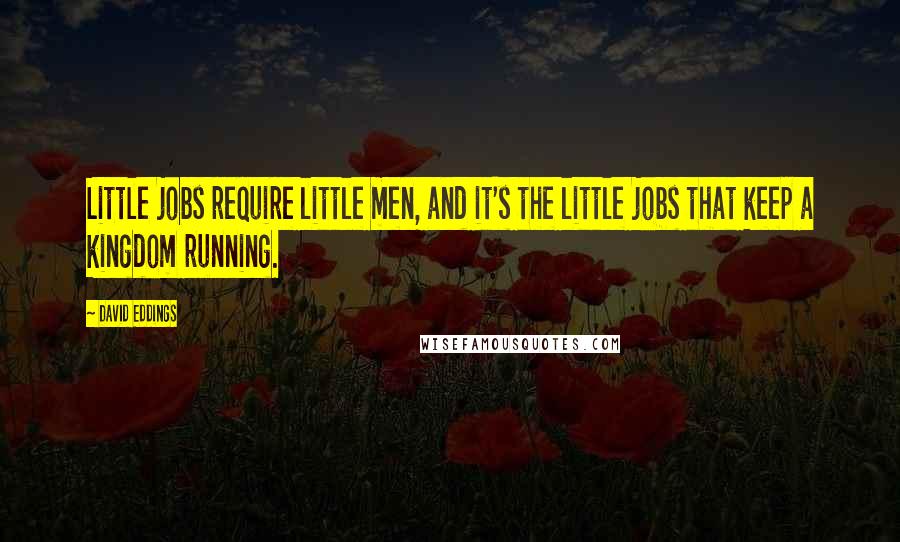 David Eddings Quotes: Little jobs require little men, and it's the little jobs that keep a kingdom running.