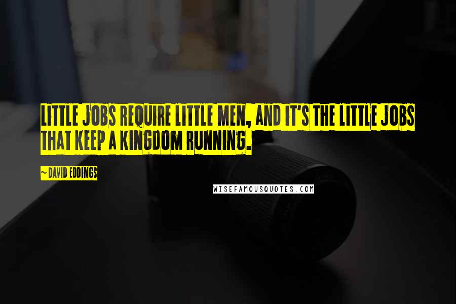 David Eddings Quotes: Little jobs require little men, and it's the little jobs that keep a kingdom running.