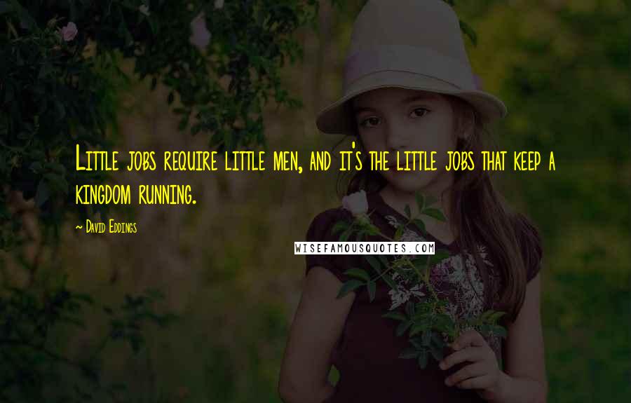 David Eddings Quotes: Little jobs require little men, and it's the little jobs that keep a kingdom running.