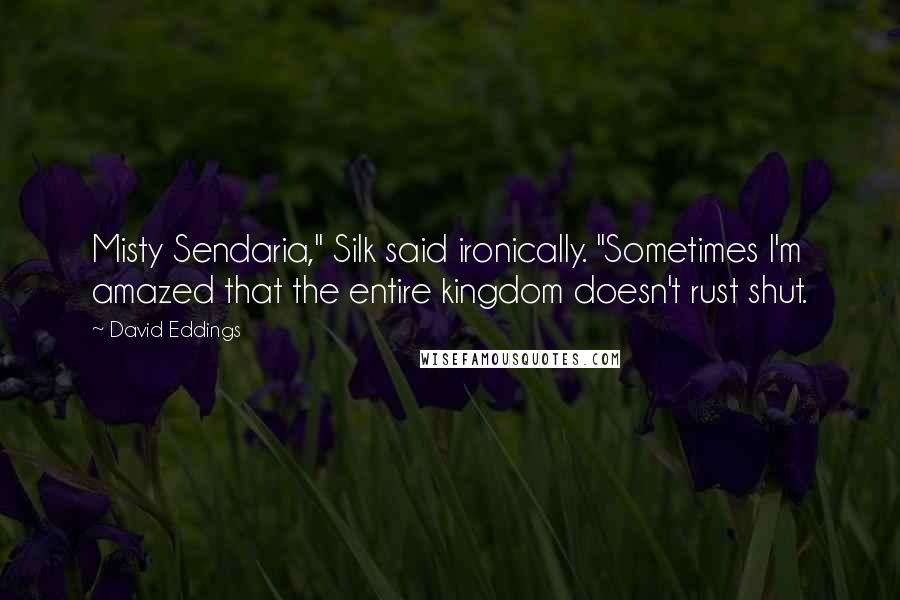 David Eddings Quotes: Misty Sendaria," Silk said ironically. "Sometimes I'm amazed that the entire kingdom doesn't rust shut.