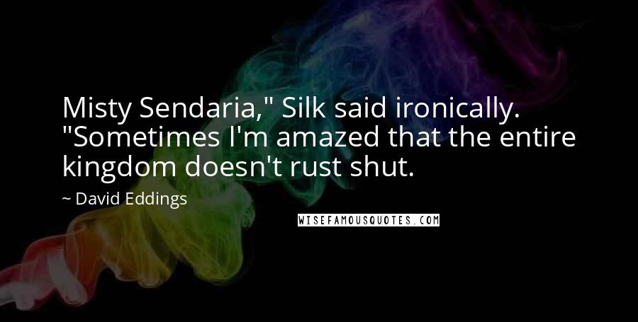 David Eddings Quotes: Misty Sendaria," Silk said ironically. "Sometimes I'm amazed that the entire kingdom doesn't rust shut.