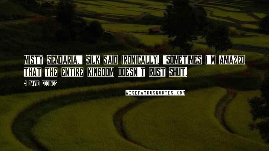 David Eddings Quotes: Misty Sendaria," Silk said ironically. "Sometimes I'm amazed that the entire kingdom doesn't rust shut.