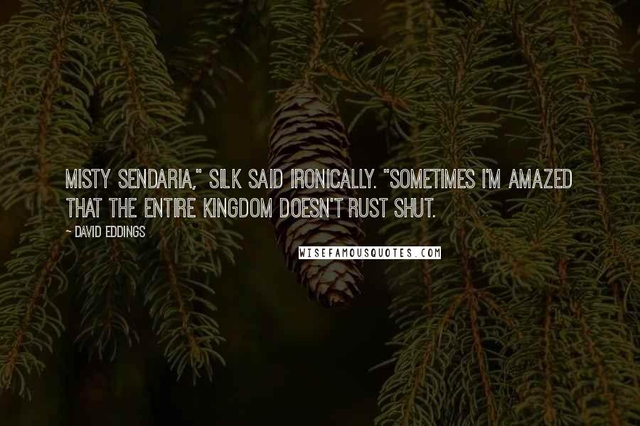 David Eddings Quotes: Misty Sendaria," Silk said ironically. "Sometimes I'm amazed that the entire kingdom doesn't rust shut.