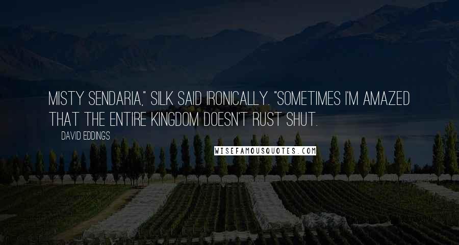 David Eddings Quotes: Misty Sendaria," Silk said ironically. "Sometimes I'm amazed that the entire kingdom doesn't rust shut.