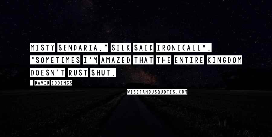 David Eddings Quotes: Misty Sendaria," Silk said ironically. "Sometimes I'm amazed that the entire kingdom doesn't rust shut.