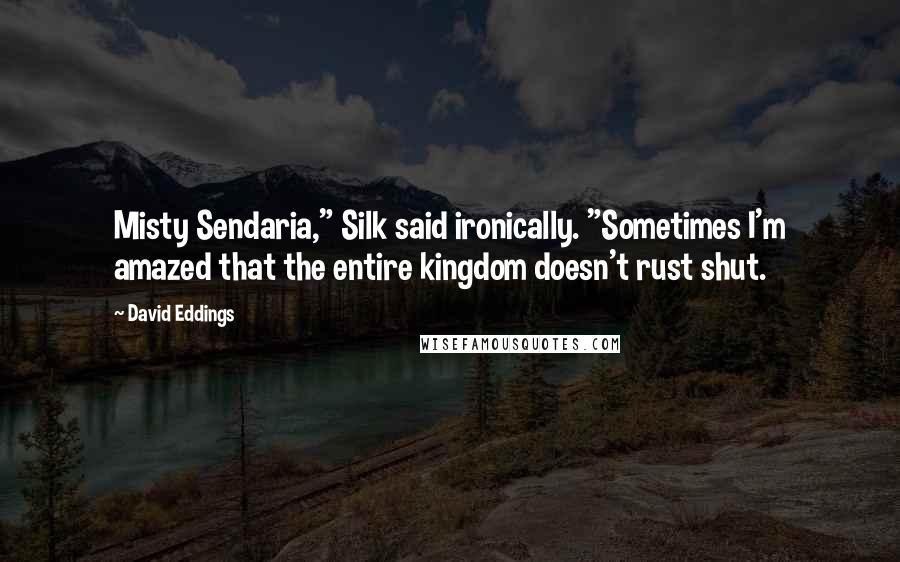 David Eddings Quotes: Misty Sendaria," Silk said ironically. "Sometimes I'm amazed that the entire kingdom doesn't rust shut.