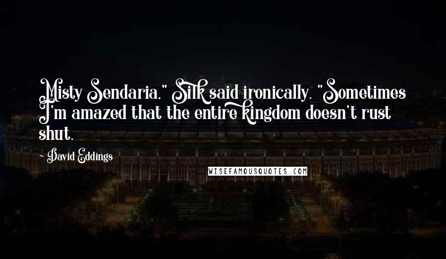 David Eddings Quotes: Misty Sendaria," Silk said ironically. "Sometimes I'm amazed that the entire kingdom doesn't rust shut.