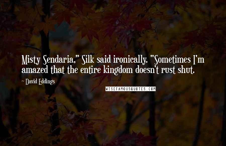 David Eddings Quotes: Misty Sendaria," Silk said ironically. "Sometimes I'm amazed that the entire kingdom doesn't rust shut.