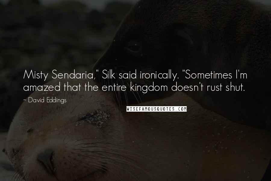 David Eddings Quotes: Misty Sendaria," Silk said ironically. "Sometimes I'm amazed that the entire kingdom doesn't rust shut.