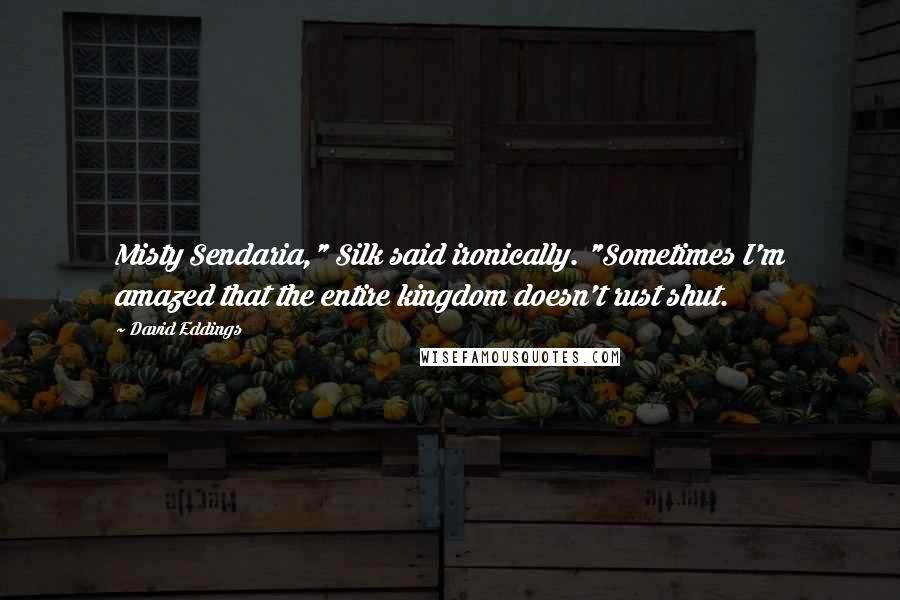 David Eddings Quotes: Misty Sendaria," Silk said ironically. "Sometimes I'm amazed that the entire kingdom doesn't rust shut.