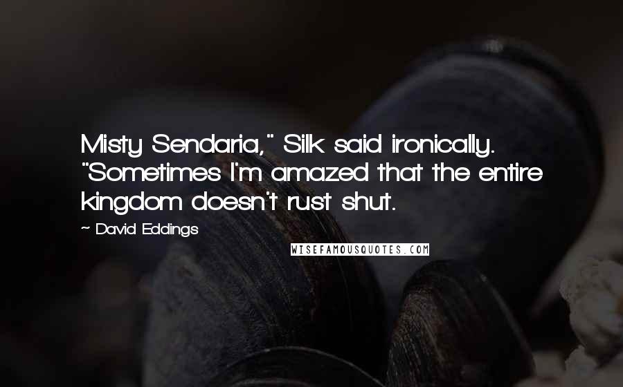 David Eddings Quotes: Misty Sendaria," Silk said ironically. "Sometimes I'm amazed that the entire kingdom doesn't rust shut.