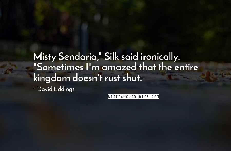 David Eddings Quotes: Misty Sendaria," Silk said ironically. "Sometimes I'm amazed that the entire kingdom doesn't rust shut.