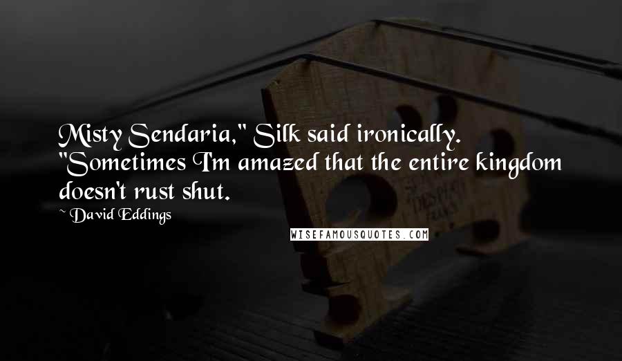 David Eddings Quotes: Misty Sendaria," Silk said ironically. "Sometimes I'm amazed that the entire kingdom doesn't rust shut.