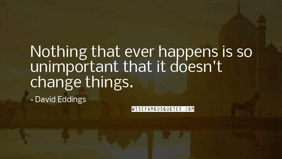 David Eddings Quotes: Nothing that ever happens is so unimportant that it doesn't change things.