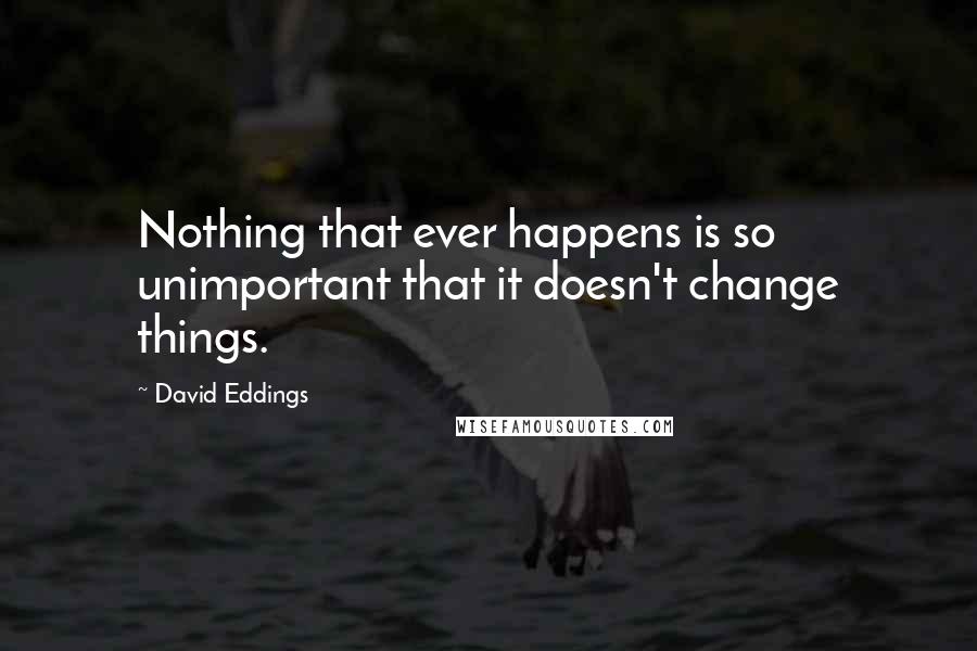 David Eddings Quotes: Nothing that ever happens is so unimportant that it doesn't change things.