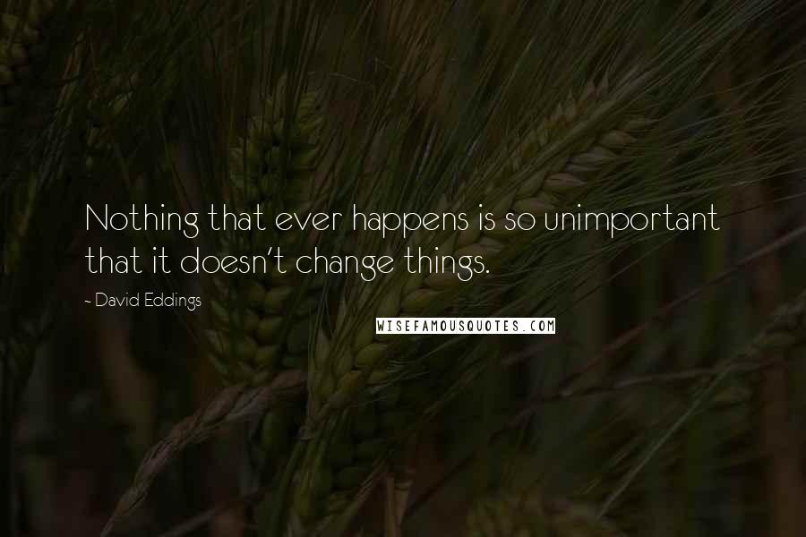 David Eddings Quotes: Nothing that ever happens is so unimportant that it doesn't change things.