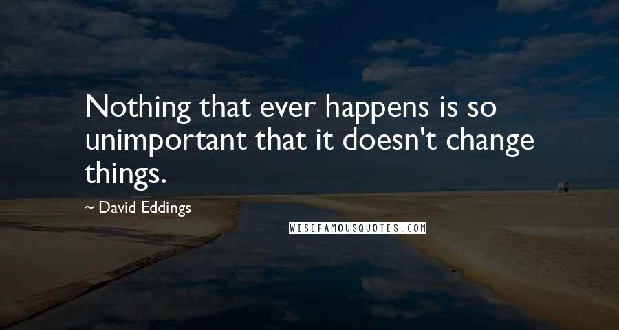 David Eddings Quotes: Nothing that ever happens is so unimportant that it doesn't change things.