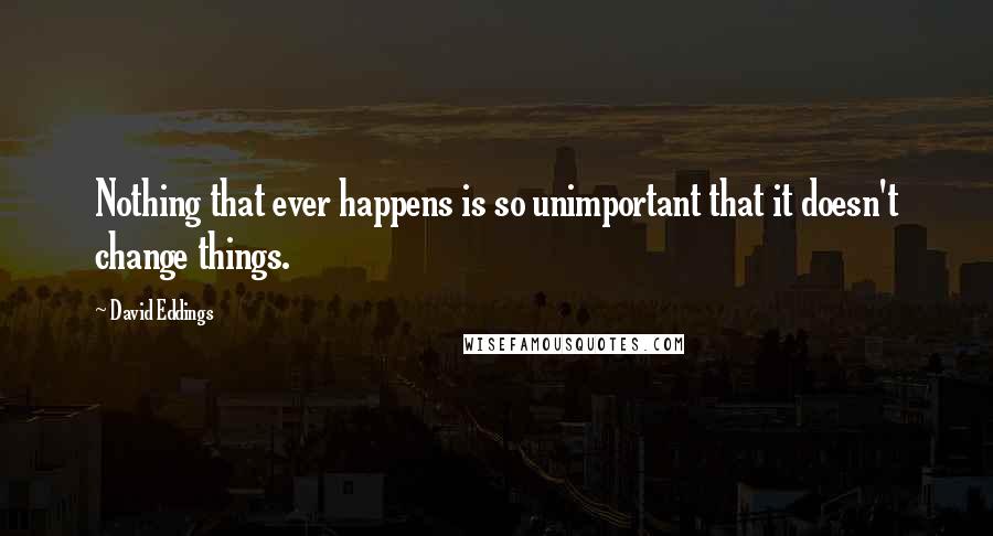 David Eddings Quotes: Nothing that ever happens is so unimportant that it doesn't change things.